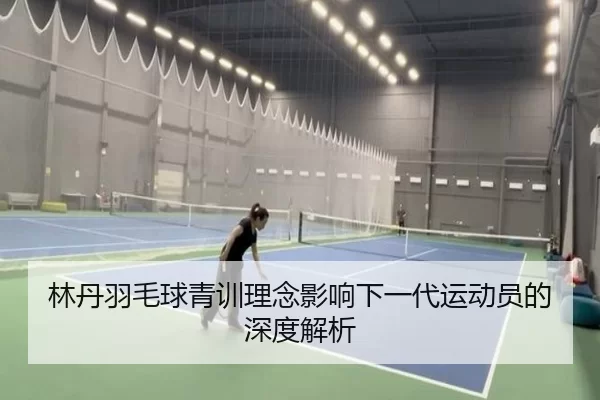 林丹羽毛球青训理念影响下一代运动员的深度解析